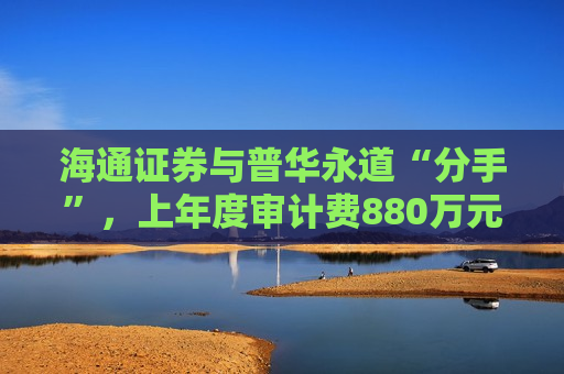 海通证券与普华永道“分手”，上年度审计费880万元