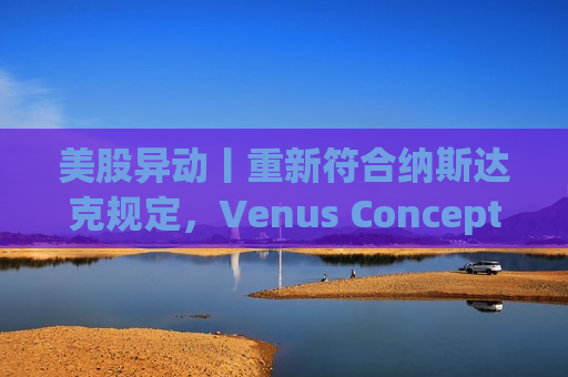 美股异动丨重新符合纳斯达克规定，Venus Concept 一度大涨170%