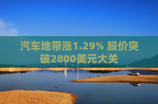 汽车地带涨1.29% 股价突破2800美元大关