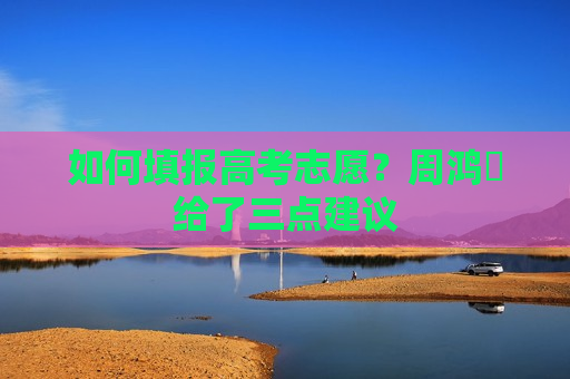 如何填报高考志愿？周鸿祎给了三点建议  第1张