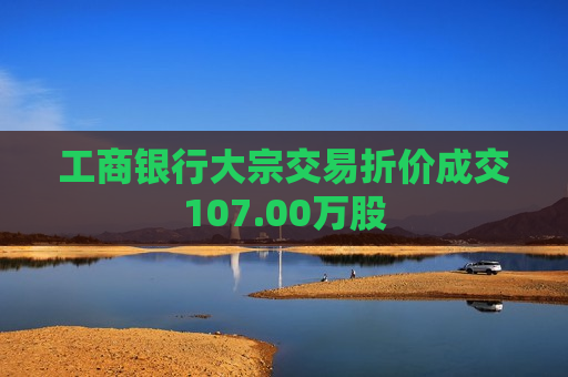 工商银行大宗交易折价成交107.00万股