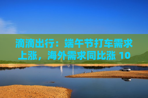 滴滴出行：端午节打车需求上涨，海外需求同比涨 107%  第1张