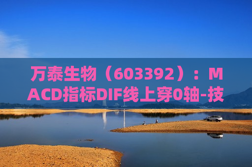 万泰生物（603392）：MACD指标DIF线上穿0轴-技术指标上后市看多（06-12）