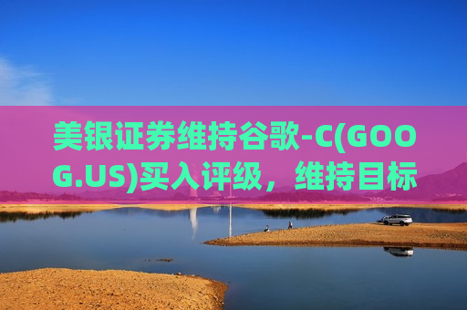 美银证券维持谷歌-C(GOOG.US)买入评级，维持目标价200美元