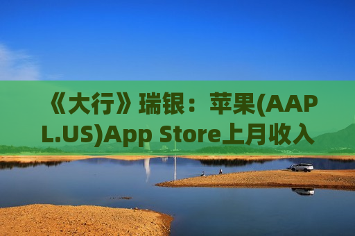 《大行》瑞银：苹果(AAPL.US)App Store上月收入增长约12% 惟本季首两月增幅略低于11%