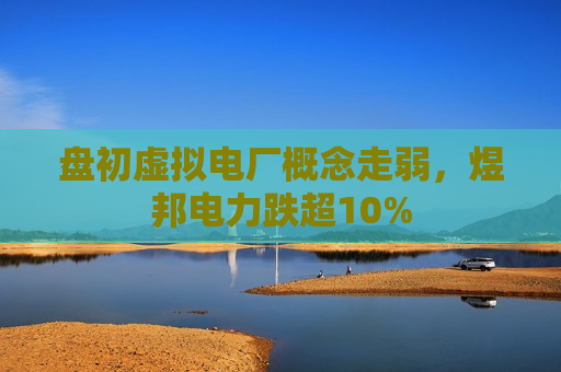 盘初虚拟电厂概念走弱，煜邦电力跌超10%