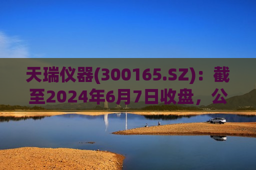 天瑞仪器(300165.SZ)：截至2024年6月7日收盘，公司股东数量为26585户