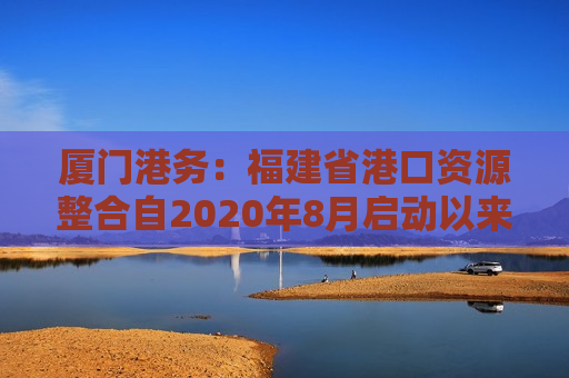 厦门港务：福建省港口资源整合自2020年8月启动以来,已经完成了福建省内地市相关国企港口股权上划至福建省港口集团以及福建省国资委下划福建省港口集团部分股权至各地市的“两步走”工作  第1张