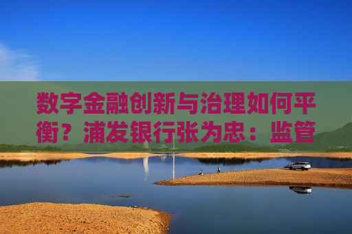 数字金融创新与治理如何平衡？浦发银行张为忠：监管要对整体创新持支持、包容的态度