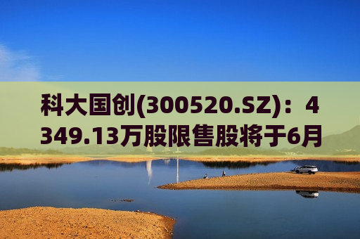 科大国创(300520.SZ)：4349.13万股限售股将于6月17日上市流通，为定增机构配售股份