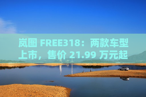 岚图 FREE318：两款车型上市，售价 21.99 万元起