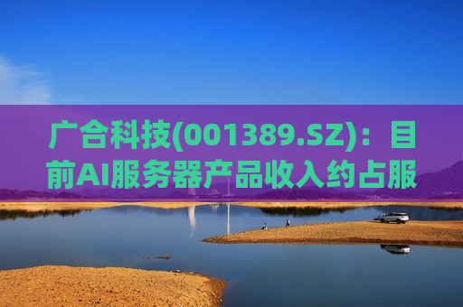 广合科技(001389.SZ)：目前AI服务器产品收入约占服务器收入的25%