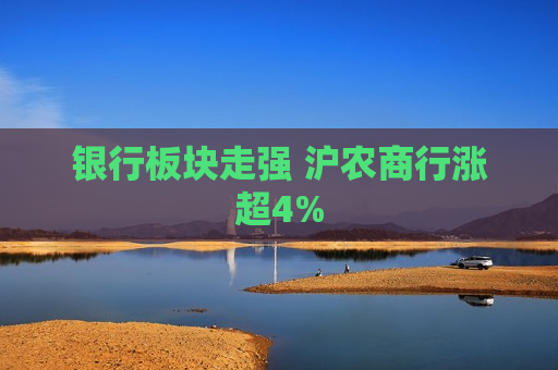 银行板块走强 沪农商行涨超4%