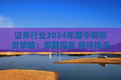 证券行业2024年度中期投资策略：周期探底 静待拐点  第1张