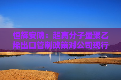 恒辉安防：超高分子量聚乙烯出口管制政策对公司现行产品无直接影响  第1张