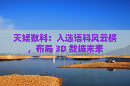 天娱数科：入选语料风云榜，布局 3D 数据未来