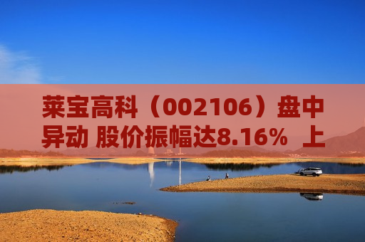 莱宝高科（002106）盘中异动 股价振幅达8.16%  上涨7.35%（07-09）