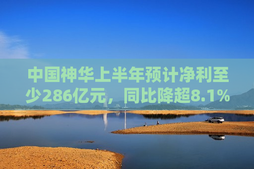 中国神华上半年预计净利至少286亿元，同比降超8.1%