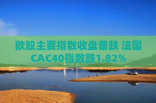 欧股主要指数收盘普跌 法国CAC40指数跌1.82%