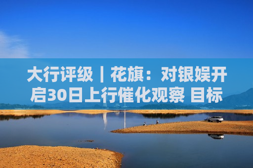 大行评级｜花旗：对银娱开启30日上行催化观察 目标价为62.5港元  第1张