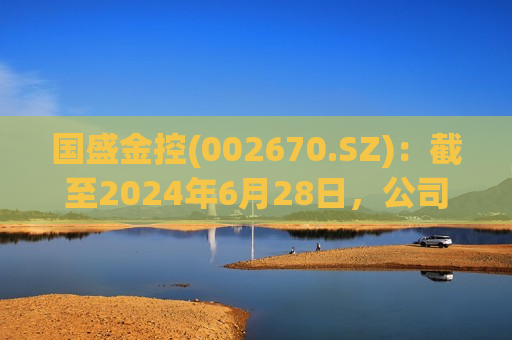 国盛金控(002670.SZ)：截至2024年6月28日，公司股东人数为64056户