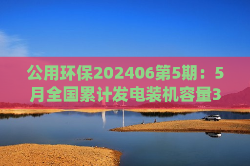 公用环保202406第5期：5月全国累计发电装机容量30.4亿KW(+14.1%)5月新增建档立卡新能源发电项目清单发布  第1张