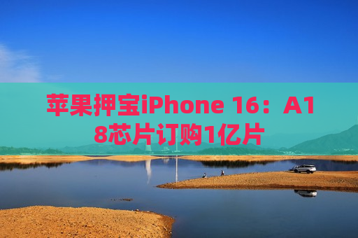 苹果押宝iPhone 16：A18芯片订购1亿片