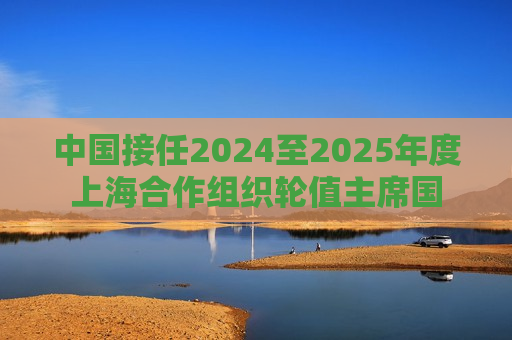 中国接任2024至2025年度上海合作组织轮值主席国