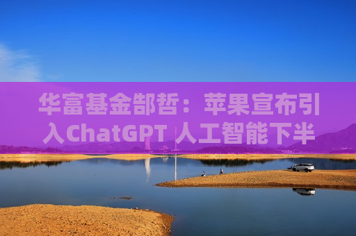 华富基金郜哲：苹果宣布引入ChatGPT 人工智能下半年怎么看？  第1张