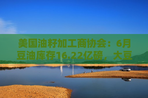 美国油籽加工商协会：6月豆油库存16.22亿磅，大豆压榨量1.756亿蒲式耳  第1张