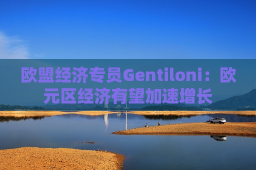 欧盟经济专员Gentiloni：欧元区经济有望加速增长