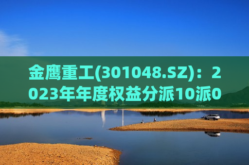 金鹰重工(301048.SZ)：2023年年度权益分派10派0.49元 除权除息日为7月25日  第1张