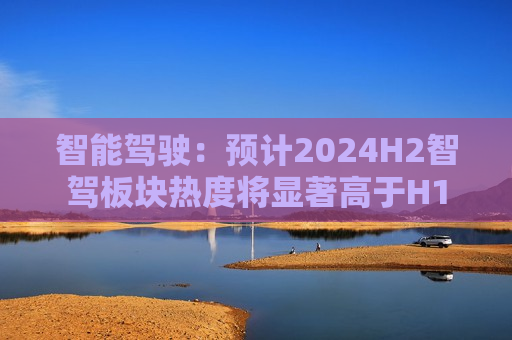 智能驾驶：预计2024H2智驾板块热度将显著高于H1  第1张