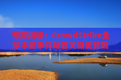 专家揭秘：CrowdStrike全球中断事件疑因关键更新跳过必要检查