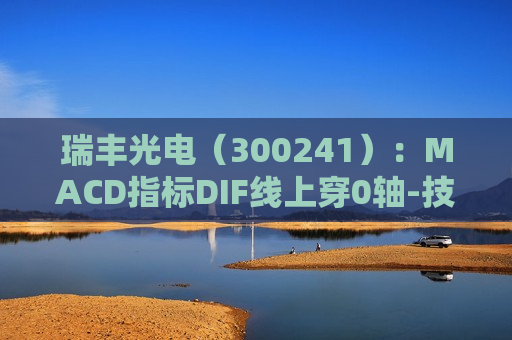 瑞丰光电（300241）：MACD指标DIF线上穿0轴-技术指标上后市看多（07-12）  第1张