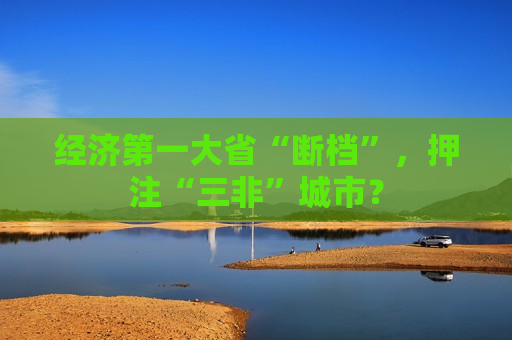 经济第一大省“断档”，押注“三非”城市？  第1张