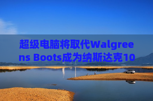 超级电脑将取代Walgreens Boots成为纳斯达克100指数成份股  第1张