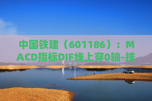 中国铁建（601186）：MACD指标DIF线上穿0轴-技术指标上后市看多（07-25）  第1张