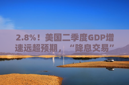 2.8%！美国二季度GDP增速远超预期，“降息交易”过于乐观？  第1张