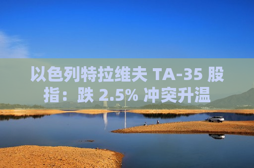 以色列特拉维夫 TA-35 股指：跌 2.5% 冲突升温