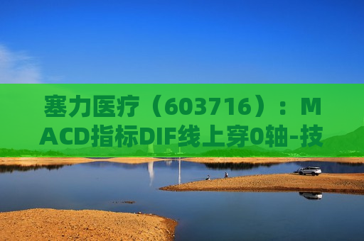 塞力医疗（603716）：MACD指标DIF线上穿0轴-技术指标上后市看多（07-29）