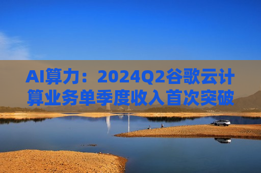 AI算力：2024Q2谷歌云计算业务单季度收入首次突破100亿美  第1张