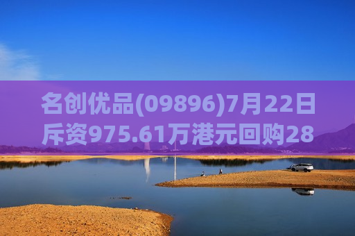 名创优品(09896)7月22日斥资975.61万港元回购28.2万股  第1张