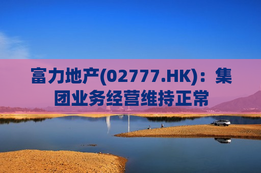 富力地产(02777.HK)：集团业务经营维持正常  第1张