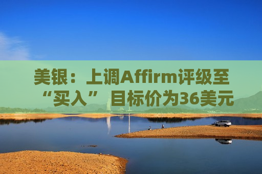 美银：上调Affirm评级至“买入” 目标价为36美元