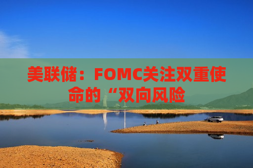 美联储：FOMC关注双重使命的“双向风险