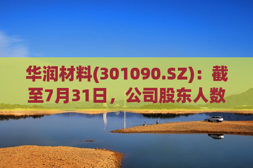 华润材料(301090.SZ)：截至7月31日，公司股东人数为27052户