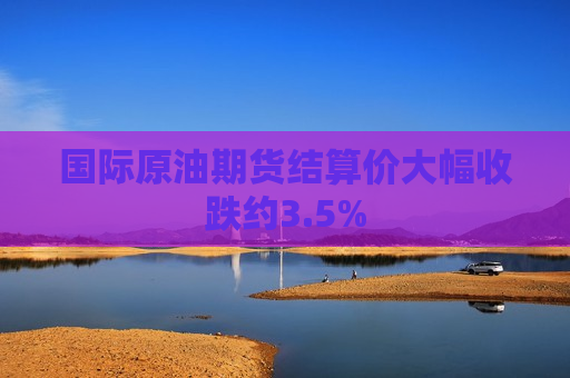 国际原油期货结算价大幅收跌约3.5%  第1张