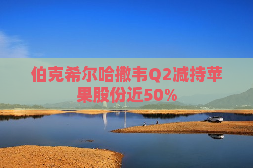 伯克希尔哈撒韦Q2减持苹果股份近50%