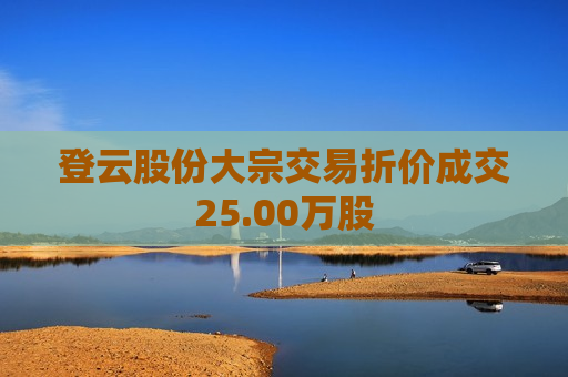 登云股份大宗交易折价成交25.00万股  第1张